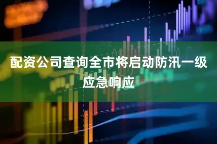 配资公司查询全市将启动防汛一级应急响应