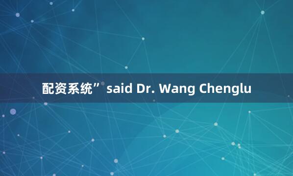 配资系统” said Dr. Wang Chenglu
