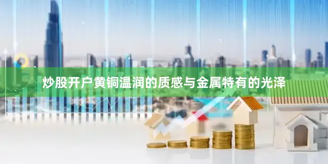 炒股开户黄铜温润的质感与金属特有的光泽