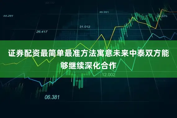 证券配资最简单最准方法寓意未来中泰双方能够继续深化合作