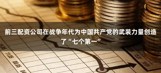 前三配资公司在战争年代为中国共产党的武装力量创造了“七个第一”