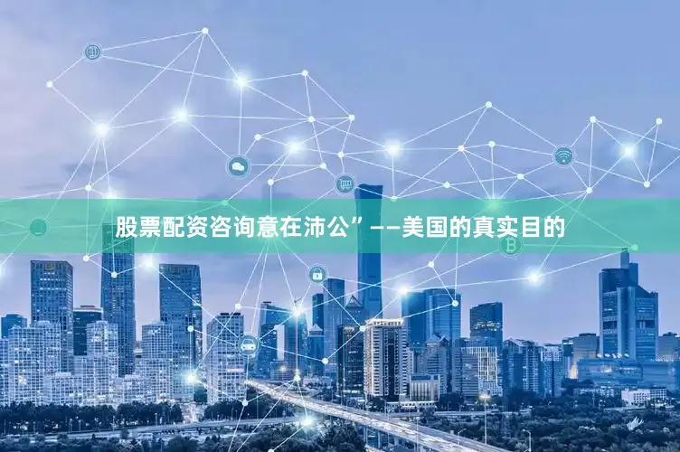 股票配资咨询意在沛公”——美国的真实目的