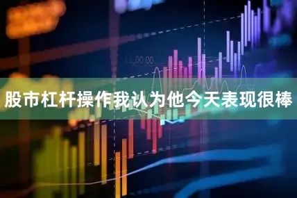 股市杠杆操作我认为他今天表现很棒