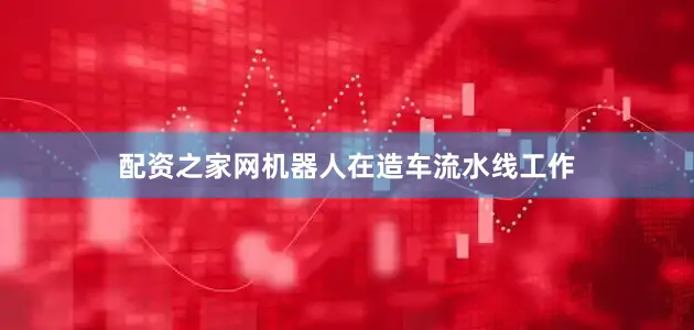 配资之家网机器人在造车流水线工作
