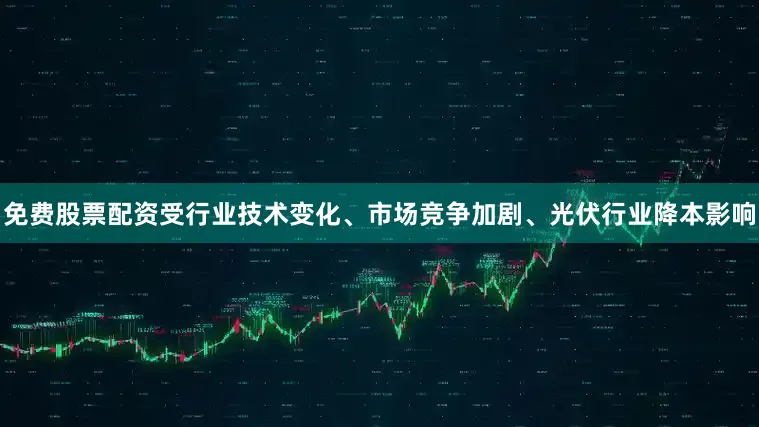 免费股票配资受行业技术变化、市场竞争加剧、光伏行业降本影响