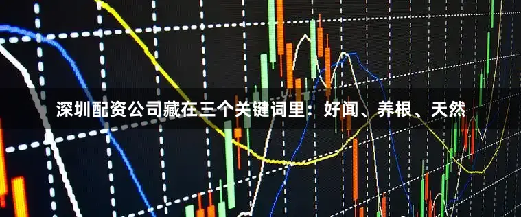 深圳配资公司藏在三个关键词里：好闻、养根、天然