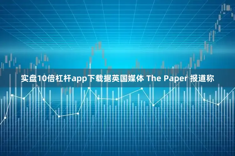 实盘10倍杠杆app下载据英国媒体 The Paper 报道称