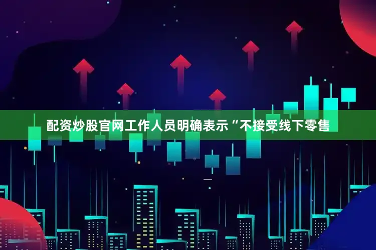 配资炒股官网工作人员明确表示“不接受线下零售