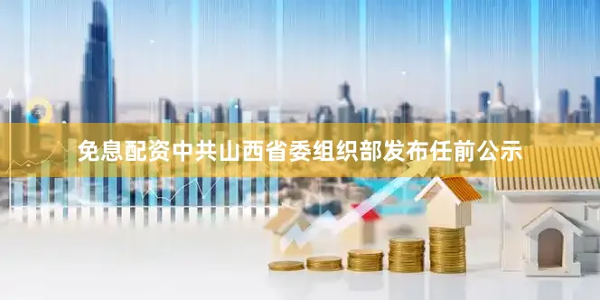 免息配资中共山西省委组织部发布任前公示