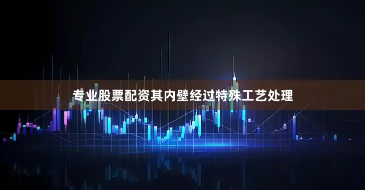 专业股票配资其内壁经过特殊工艺处理