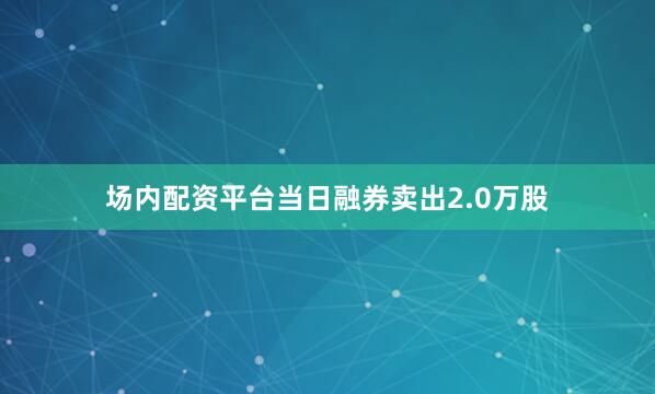场内配资平台当日融券卖出2.0万股