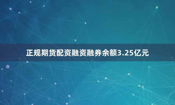 正规期货配资融资融券余额3.25亿元