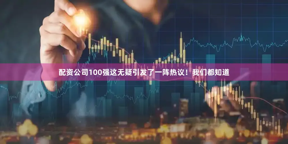 配资公司100强这无疑引发了一阵热议！我们都知道