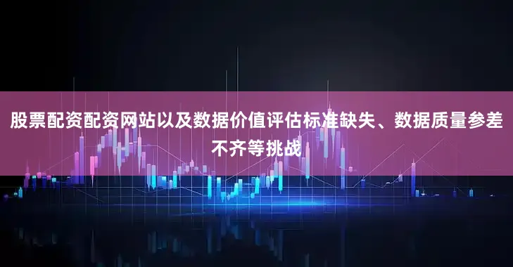 股票配资配资网站以及数据价值评估标准缺失、数据质量参差不齐等挑战