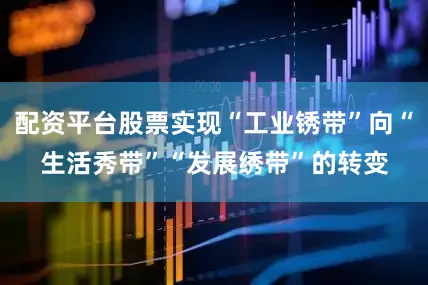 配资平台股票实现“工业锈带”向“生活秀带”“发展绣带”的转变