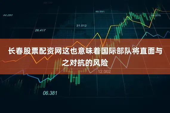 长春股票配资网这也意味着国际部队将直面与之对抗的风险
