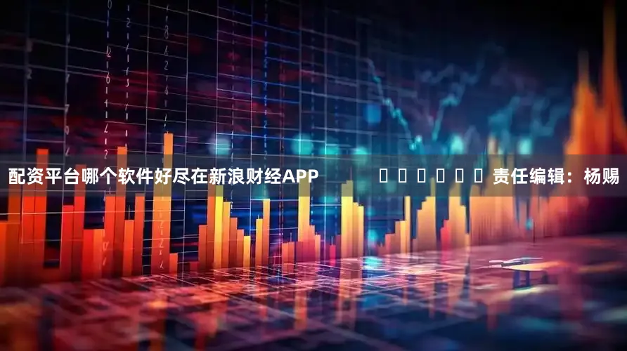 配资平台哪个软件好尽在新浪财经APP            						责任编辑：杨赐