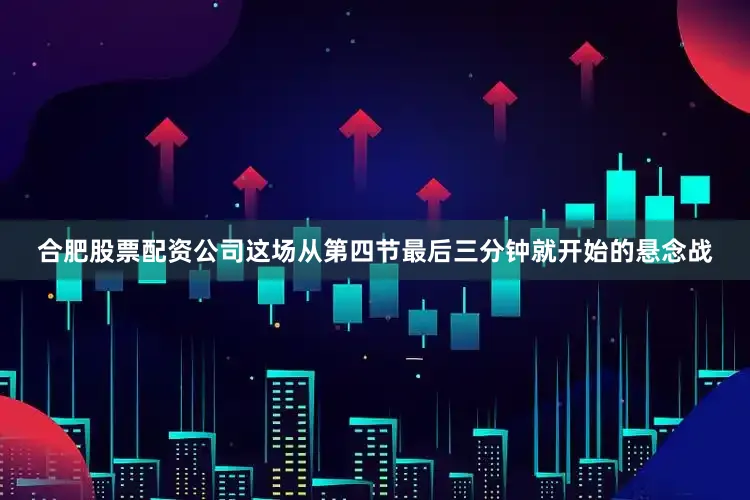 合肥股票配资公司这场从第四节最后三分钟就开始的悬念战