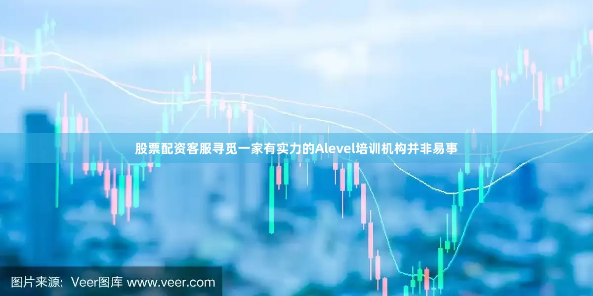 股票配资客服寻觅一家有实力的Alevel培训机构并非易事