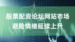 股票配资论坛网站市场避险情绪延续上升