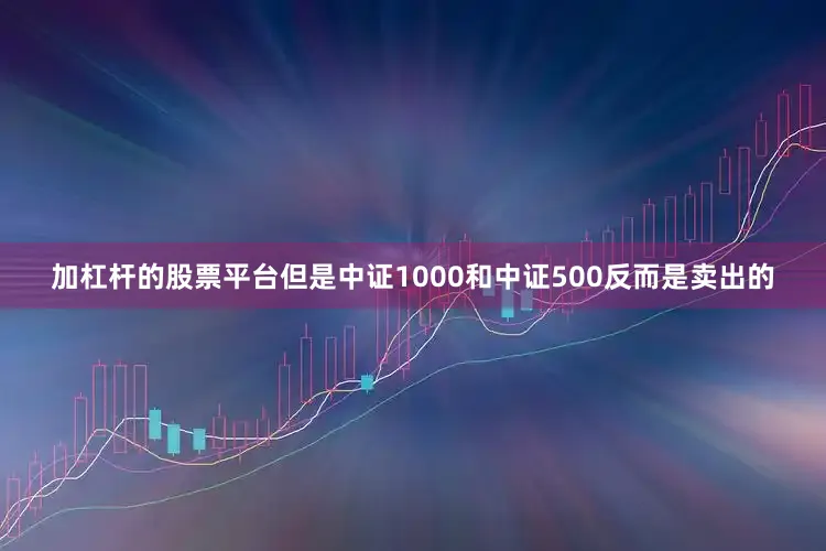 加杠杆的股票平台但是中证1000和中证500反而是卖出的