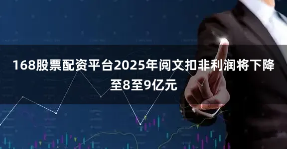 168股票配资平台2025年阅文扣非利润将下降至8至9亿元
