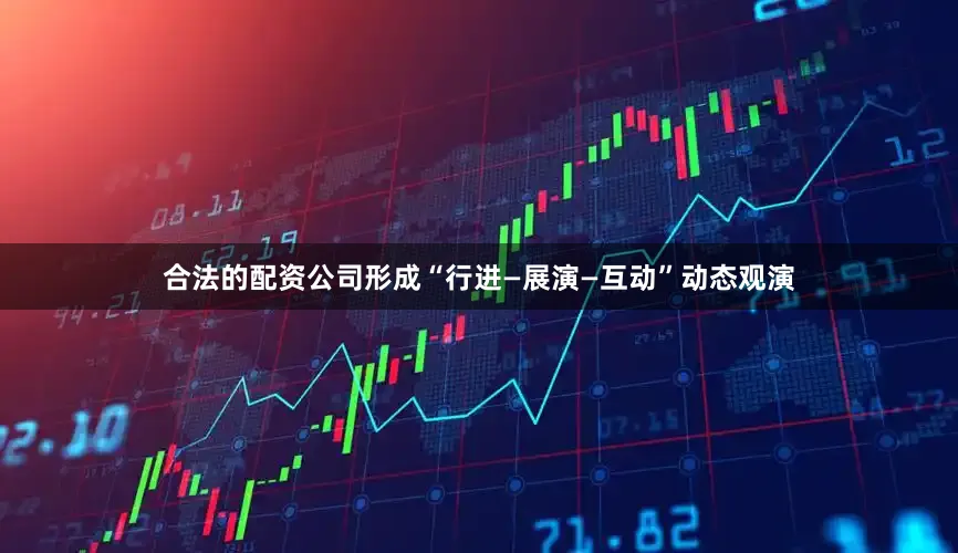 合法的配资公司形成“行进—展演—互动”动态观演