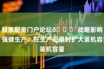 股票配资门户论坛📈 战略影响：强健生产：在生产记录时扩大装机容量