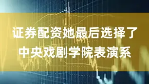 证券配资她最后选择了中央戏剧学院表演系