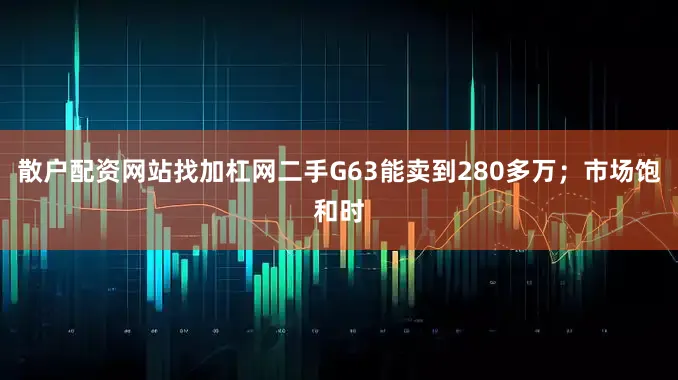 散户配资网站找加杠网二手G63能卖到280多万；市场饱和时