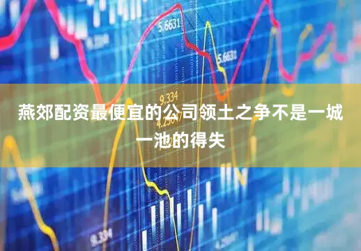 燕郊配资最便宜的公司领土之争不是一城一池的得失