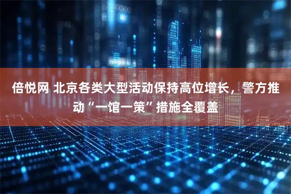倍悦网 北京各类大型活动保持高位增长，警方推动“一馆一策”措施全覆盖