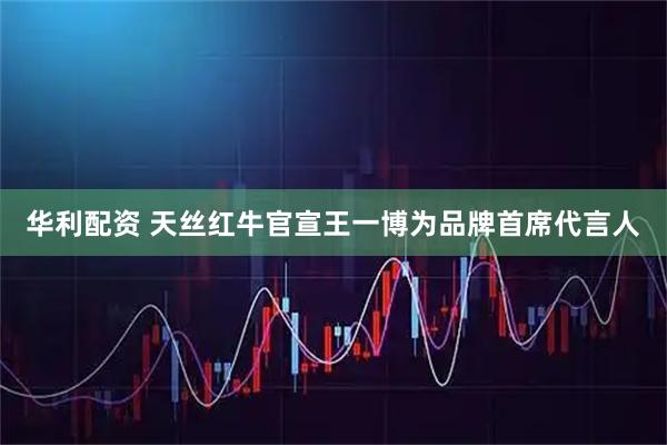 华利配资 天丝红牛官宣王一博为品牌首席代言人