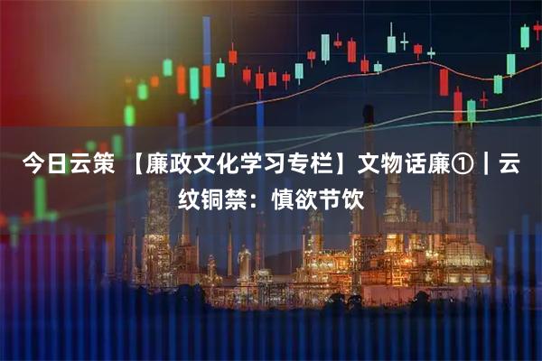 今日云策 【廉政文化学习专栏】文物话廉①｜云纹铜禁：慎欲节饮