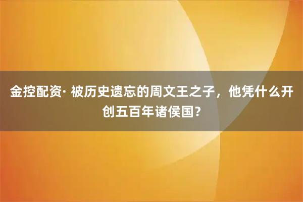 金控配资· 被历史遗忘的周文王之子，他凭什么开创五百年诸侯国？