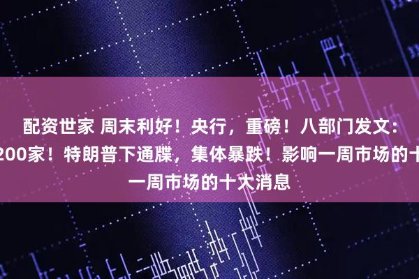 配资世家 周末利好！央行，重磅！八部门发文：不少于200家！特朗普下通牒，集体暴跌！影响一周市场的十大消息