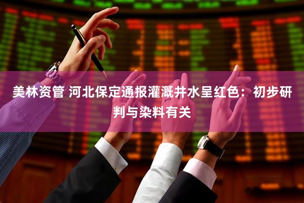 美林资管 河北保定通报灌溉井水呈红色：初步研判与染料有关