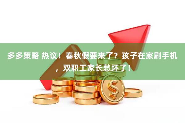 多多策略 热议！春秋假要来了？孩子在家刷手机，双职工家长愁坏了！