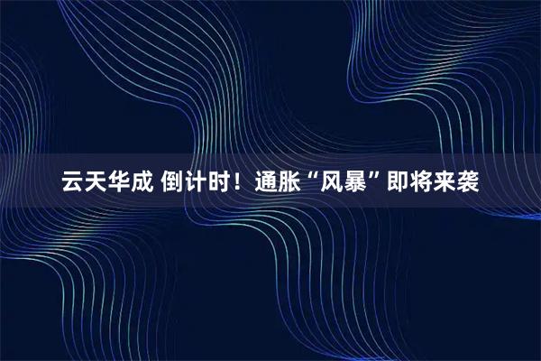 云天华成 倒计时！通胀“风暴”即将来袭