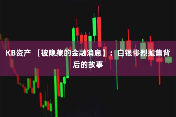 KB资产 【被隐藏的金融消息】：白银惨烈抛售背后的故事
