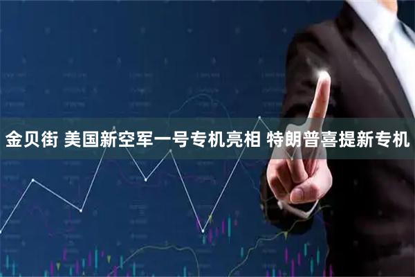 金贝街 美国新空军一号专机亮相 特朗普喜提新专机