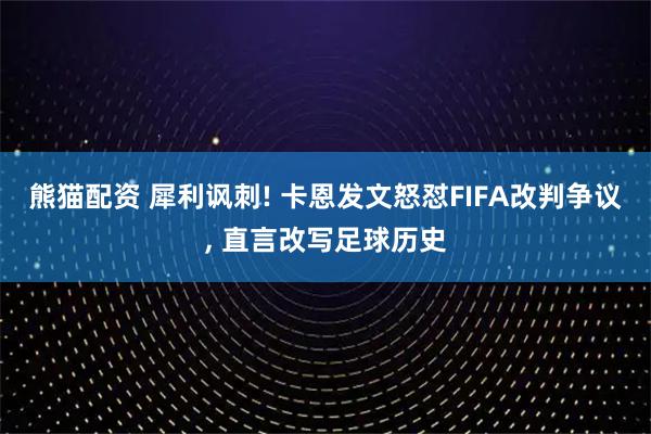 熊猫配资 犀利讽刺! 卡恩发文怒怼FIFA改判争议, 直言改写足球历史