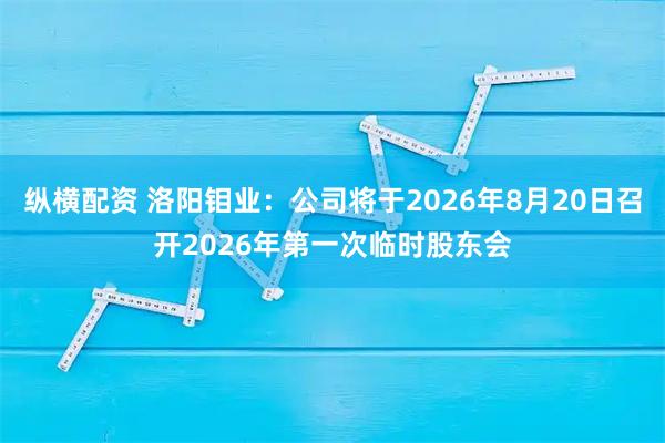 纵横配资 洛阳钼业：公司将于2026年8月20日召开2026年第一次临时股东会