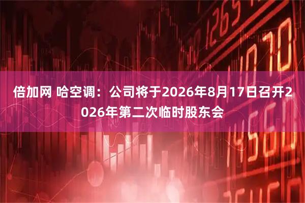 倍加网 哈空调：公司将于2026年8月17日召开2026年第二次临时股东会