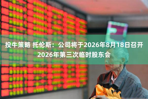 投牛策略 托伦斯：公司将于2026年8月18日召开2026年第三次临时股东会