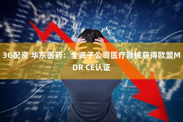 3G配资 华东医药：全资子公司医疗器械获得欧盟MDR CE认证