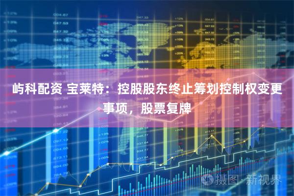 屿科配资 宝莱特：控股股东终止筹划控制权变更事项，股票复牌